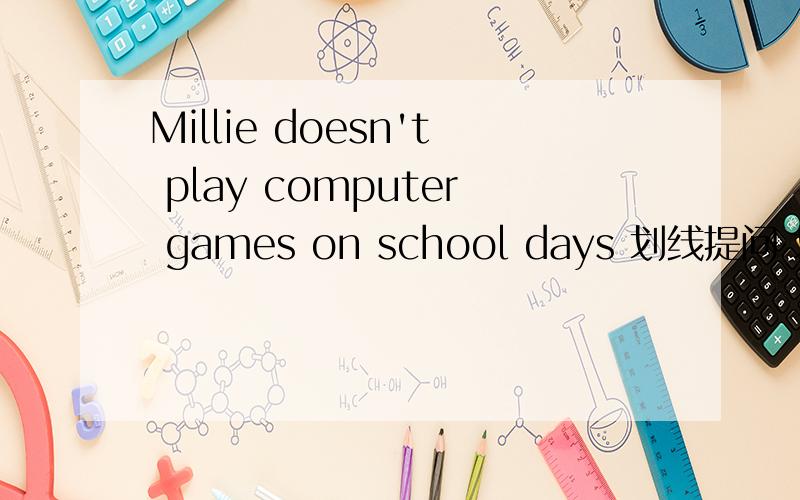 Millie doesn't play computer games on school days 划线提问 划的是pl