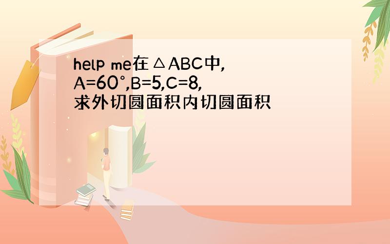 help me在△ABC中,A=60°,B=5,C=8,求外切圆面积内切圆面积