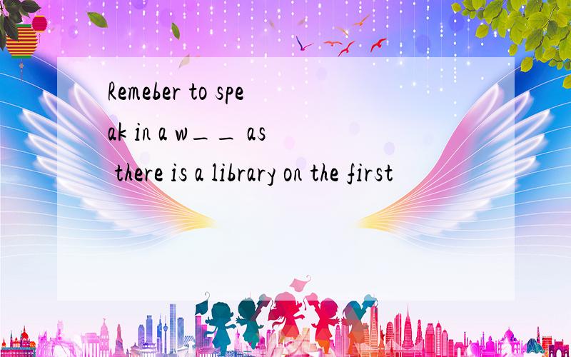 Remeber to speak in a w__ as there is a library on the first