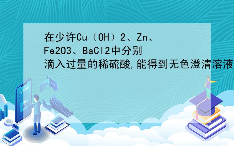 在少许Cu（OH）2、Zn、Fe2O3、BaCl2中分别滴入过量的稀硫酸,能得到无色澄清溶液的是?