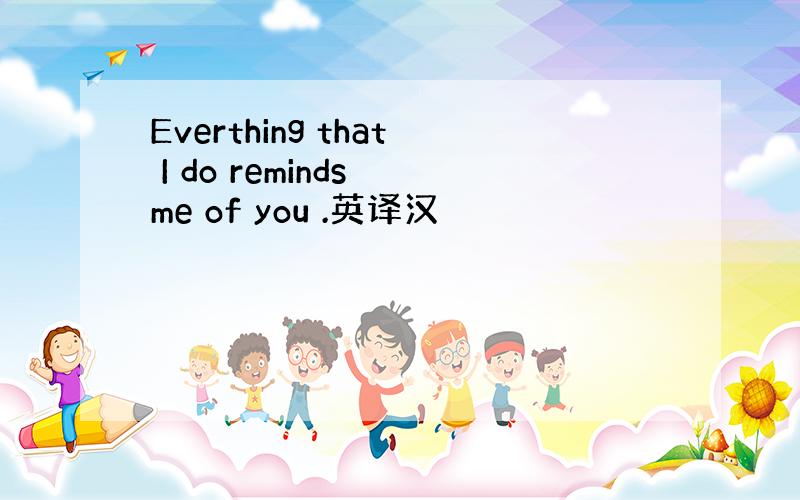 Everthing that I do reminds me of you .英译汉