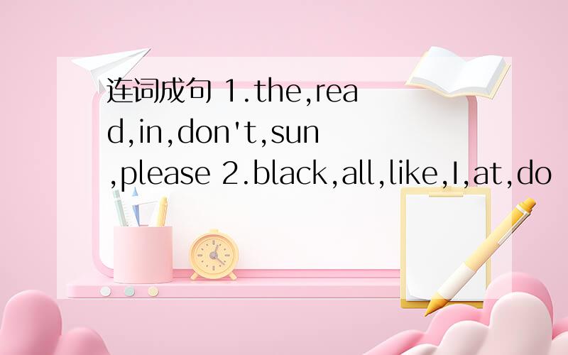 连词成句 1.the,read,in,don't,sun,please 2.black,all,like,I,at,do