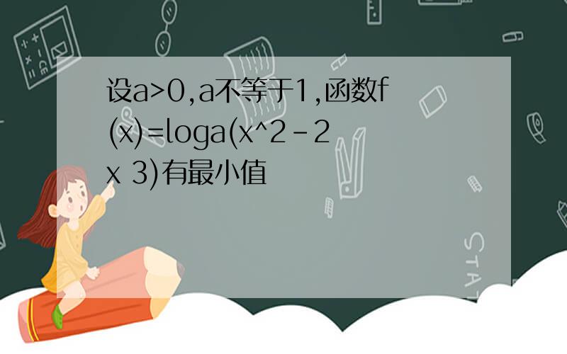 设a>0,a不等于1,函数f(x)=loga(x^2-2x 3)有最小值