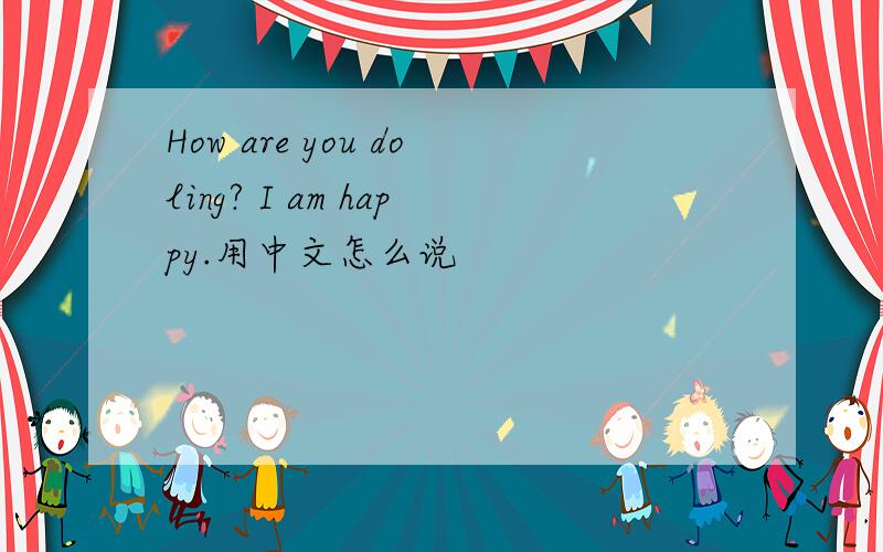 How are you doling? I am happy.用中文怎么说