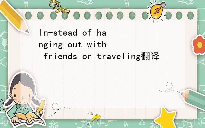 In-stead of hanging out with friends or traveling翻译
