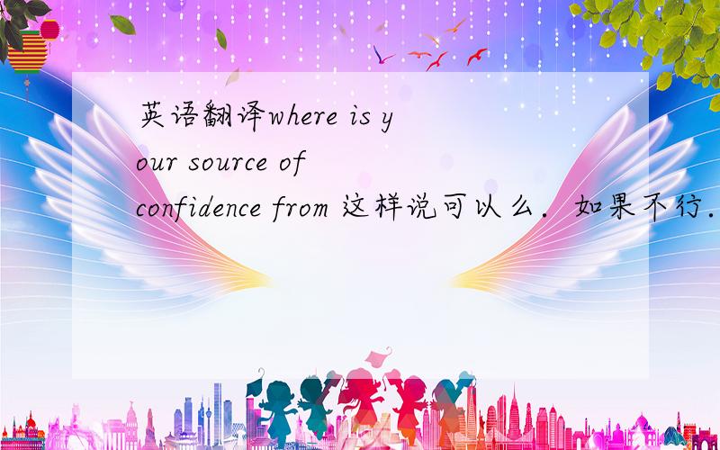 英语翻译where is your source of confidence from 这样说可以么．如果不行．问题在哪