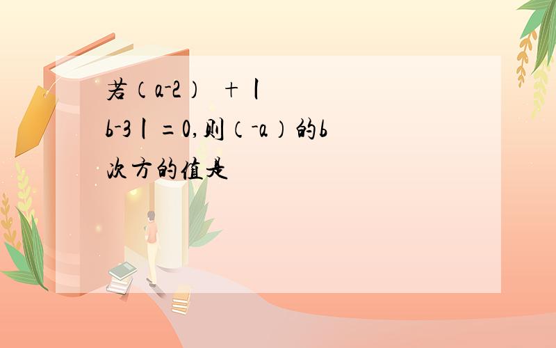 若（a-2）²+丨b-3丨=0,则（-a）的b次方的值是