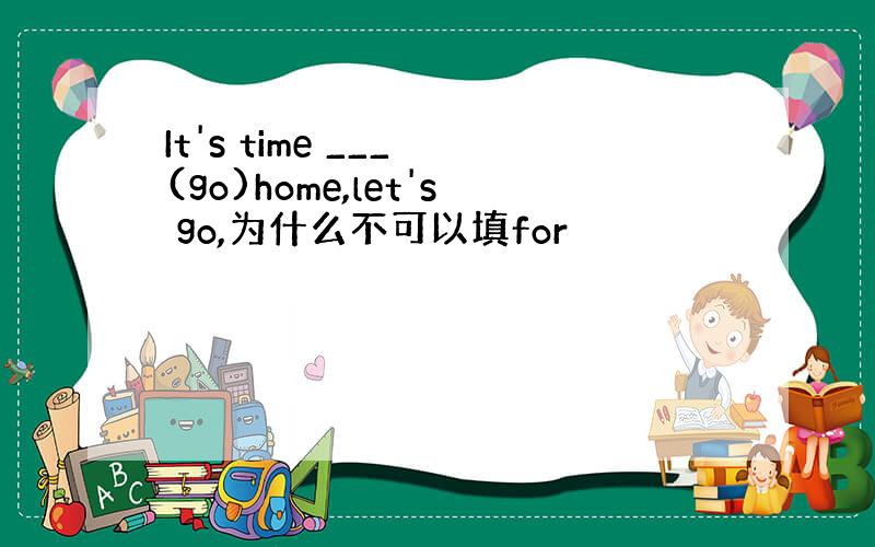 It's time ___ (go)home,let's go,为什么不可以填for