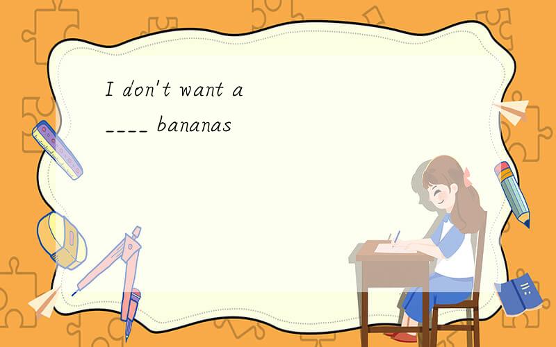I don't want a____ bananas