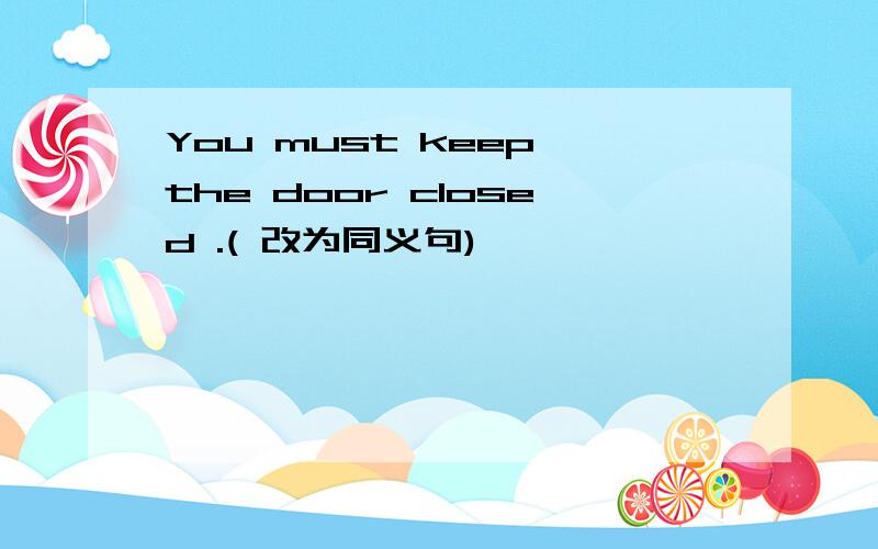 You must keep the door closed .( 改为同义句)