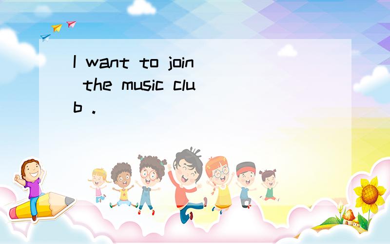 I want to join the music club .