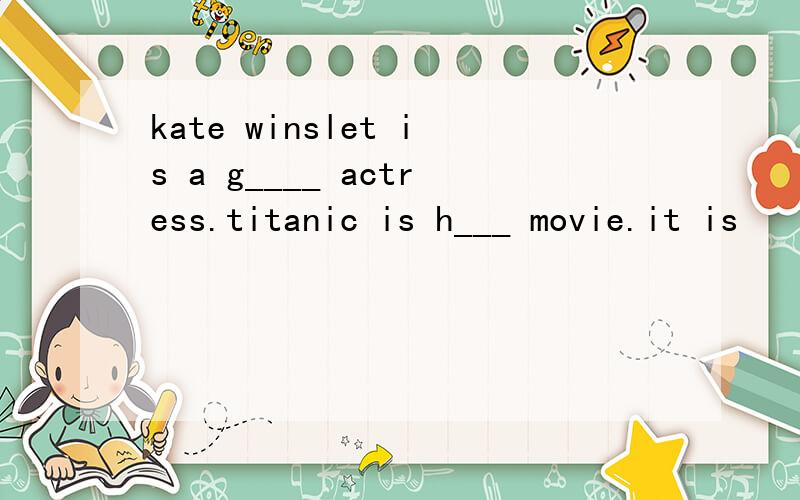 kate winslet is a g____ actress.titanic is h___ movie.it is