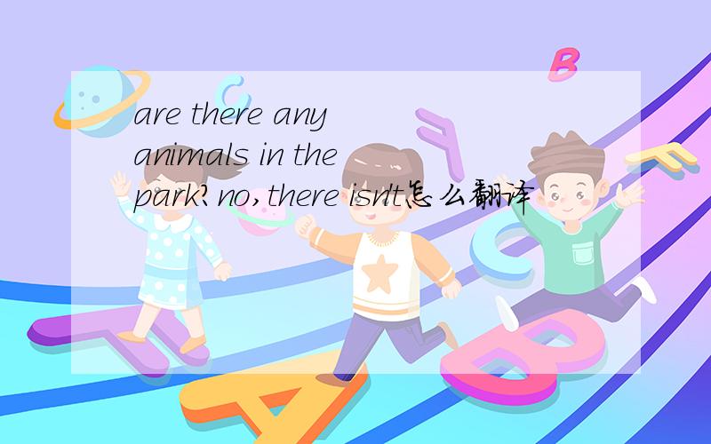 are there any animals in thepark?no,there isn't怎么翻译