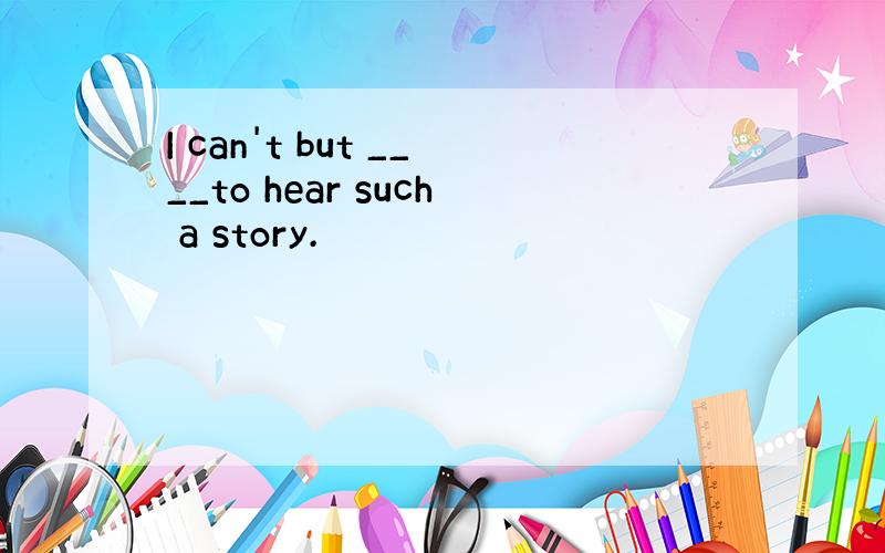 I can't but ____to hear such a story.
