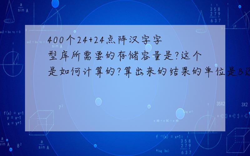 400个24+24点阵汉字字型库所需要的存储容量是?这个是如何计算的?算出来的结果的单位是B还是KB?