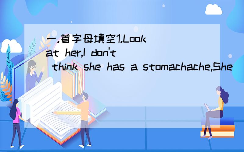 一.首字母填空1.Look at her,I don't think she has a stomachache,She