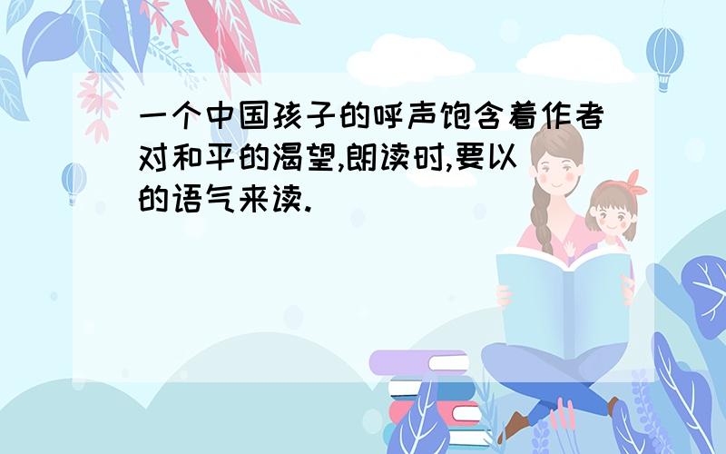一个中国孩子的呼声饱含着作者对和平的渴望,朗读时,要以 的语气来读.