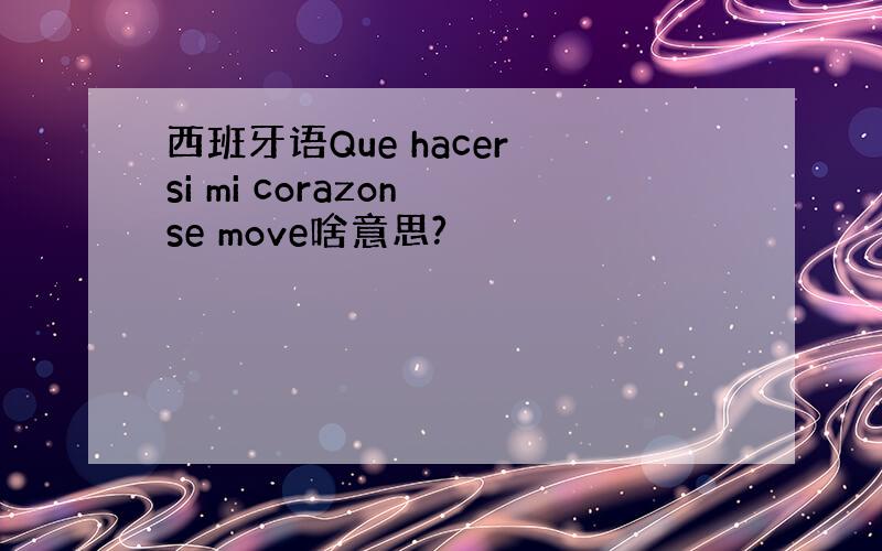 西班牙语Que hacer si mi corazon se move啥意思?