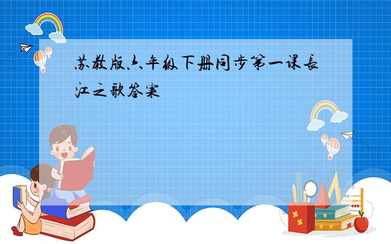 苏教版六年级下册同步第一课长江之歌答案