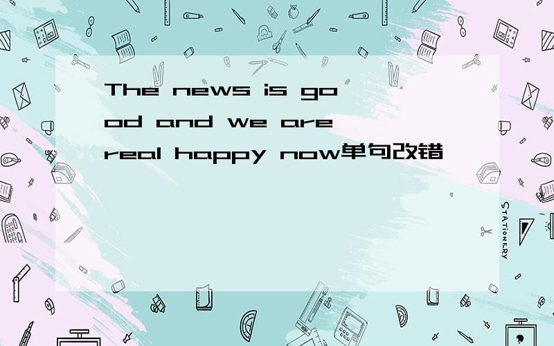 The news is good and we are real happy now单句改错