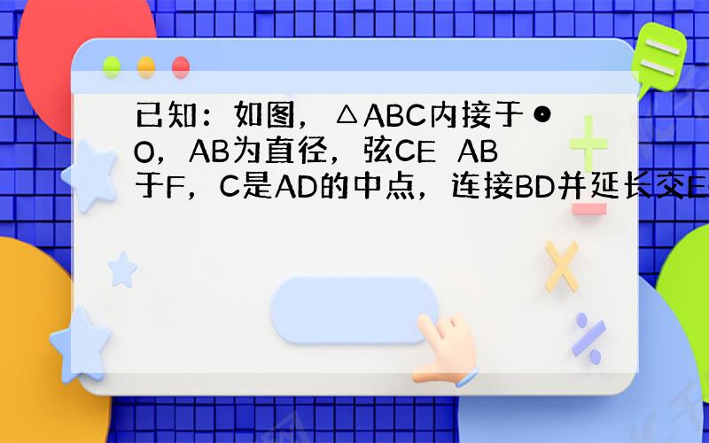 已知：如图，△ABC内接于⊙O，AB为直径，弦CE⊥AB于F，C是AD的中点，连接BD并延长交EC的延长线于点G，连接A