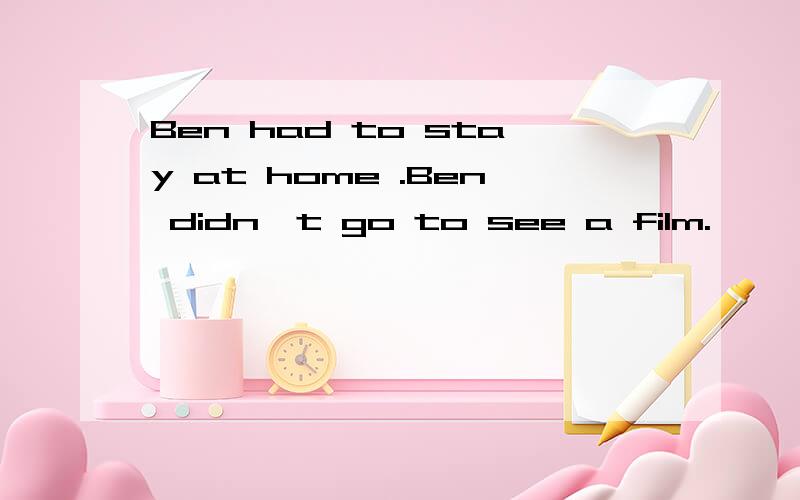 Ben had to stay at home .Ben didn't go to see a film.