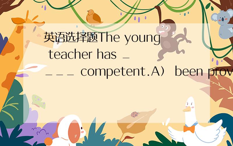 英语选择题The young teacher has ____ competent.A） been proved to
