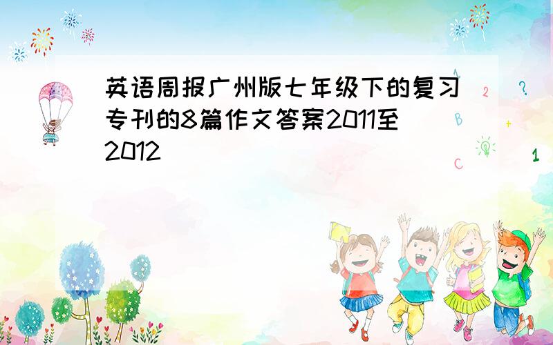 英语周报广州版七年级下的复习专刊的8篇作文答案2011至2012