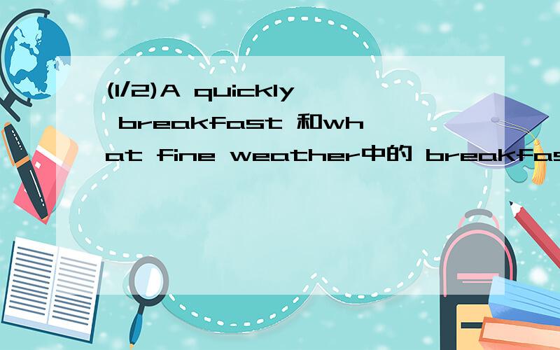 (1/2)A quickly breakfast 和what fine weather中的 breakfast和weat