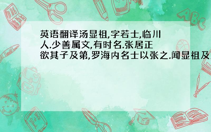 英语翻译汤显祖,字若士,临川人.少善属文,有时名.张居正欲其子及第,罗海内名士以张之.闻显祖及沈懋学名,命诸子延致.显祖