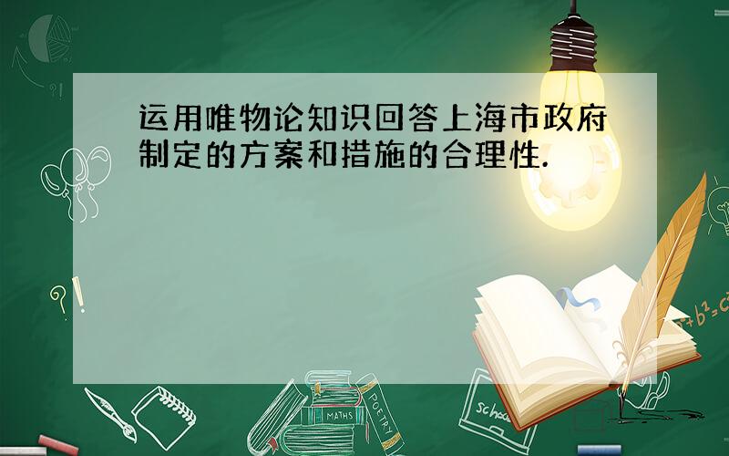 运用唯物论知识回答上海市政府制定的方案和措施的合理性.