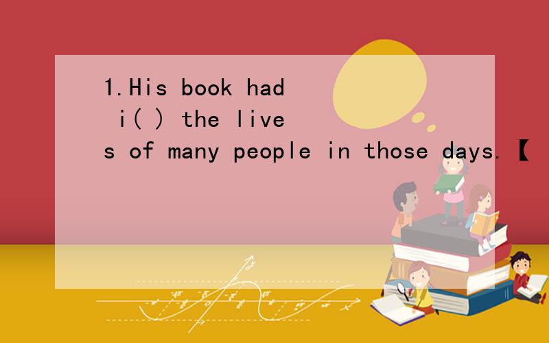 1.His book had i( ) the lives of many people in those days.【