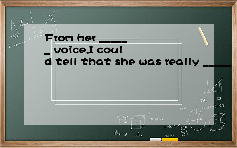 From her ______ voice,I could tell that she was really _____